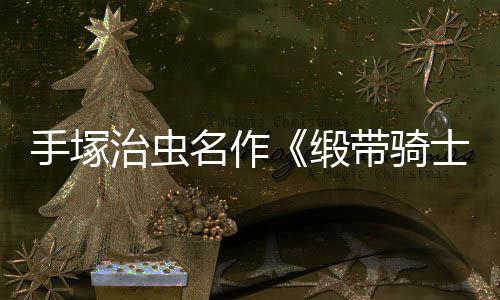 名作新治虫8月缎带骑动画电影登陆复活手塚士